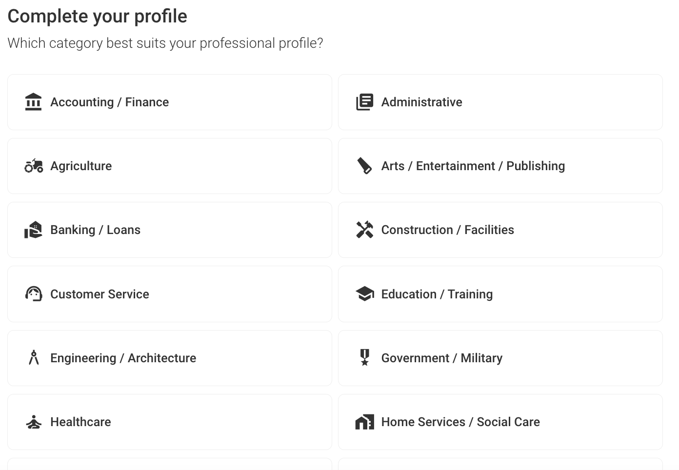 Complete your profile

Which category best suits your professional profile?

2)

Accounting / Finance

S% Agriculture

nD Banking / Loans

7) Customer Service

A Engineering / Architecture

A Healthcare

B8 Administrative

AY Arts / Entertainment / Publishing

A Construction / Facilities

® Education / Training

9 Government / Military

AY Home Services / Social Care