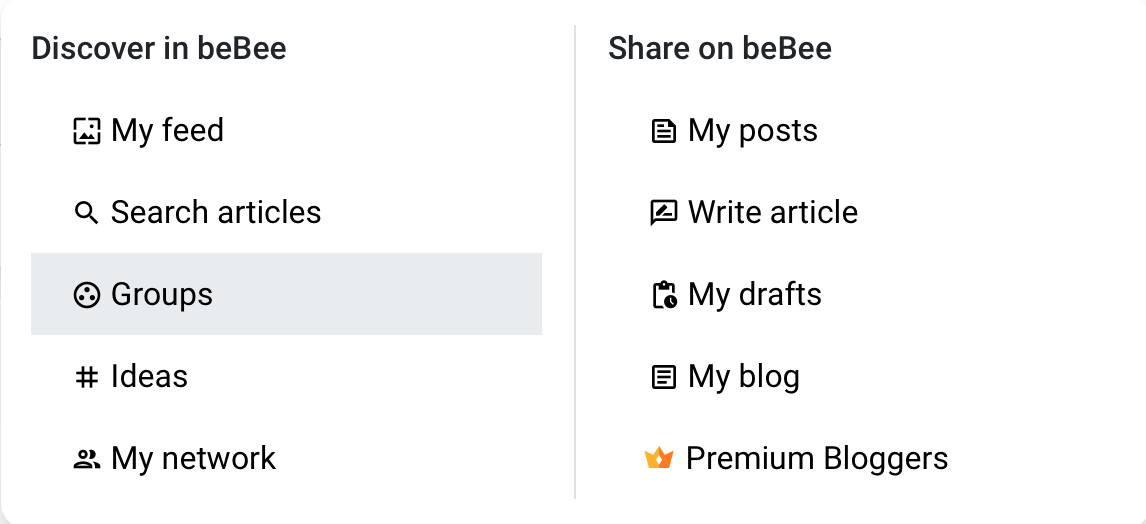 You just have to go to the main menu and go to groups - Discover in beBee Share on beBee

J My feed B® My posts

Q Search articles [= Write article
@ Groups fe My drafts

# Ideas E My blog

2. My network Premium Bloggers