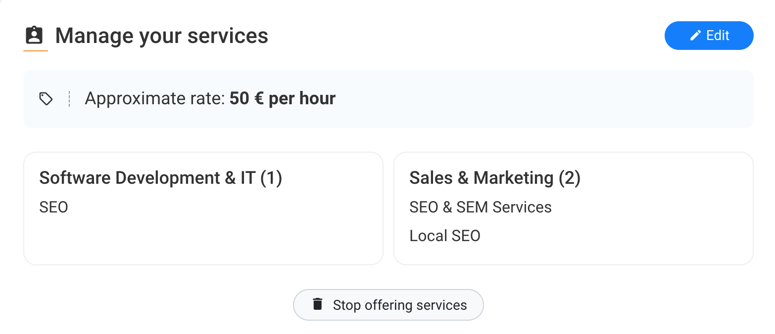 B Manage your services

© | Approximate rate: 50 € per hour

Software Development & IT (1) Sales & Marketing (2)
SEO SEO & SEM Services
Local SEO

# Stop offering services