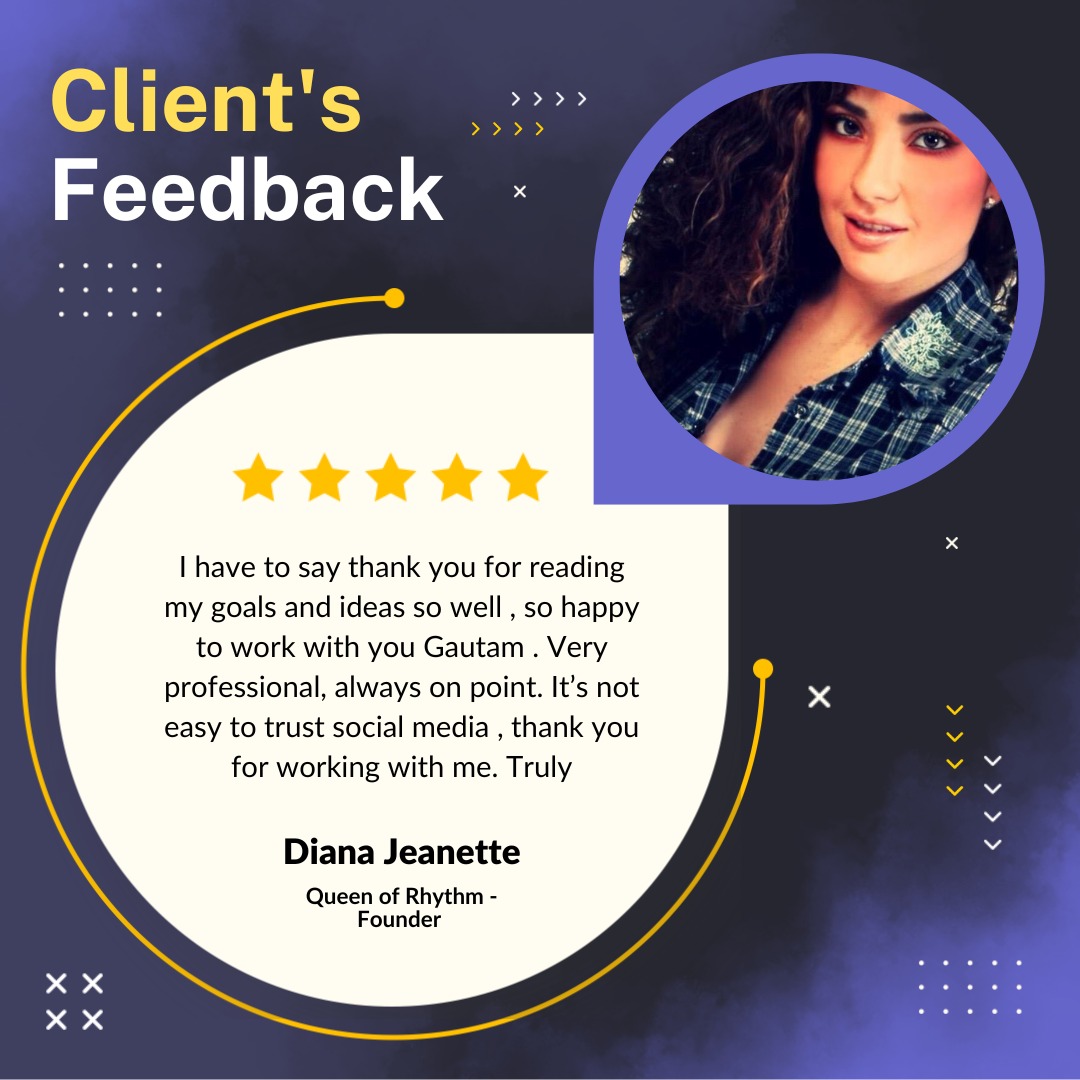 Client's >»
Feedback - /

| have to say thank you for reading
my goals and ideas so well , so happy

to work with you Gautam . Very
professional, always on point. It's not
easy to trust social media , thank you
for working with me. Truly

Diana Jeanette

Queen of Rhythm -
Founder