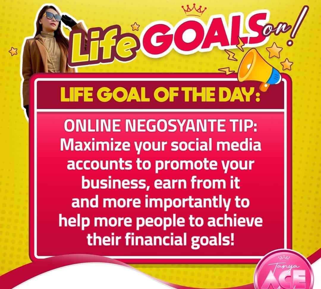 Ae GOALS

LIFE GOAL OF THE DAY:
ONLINE NEGOSYANTE TIP:

Maximize your social media
accounts to promote your
business, earn from it
and more importantly to
help more people to achieve
their financial goals!