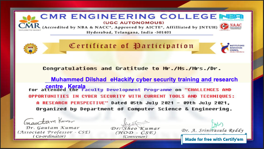 CMR ENGINEERING COLLEGE ram

=o (UGE AUTONOMOUS) —
CMR (accreted by NBA & NACE, Approved by AICTE. Affiliated by INTUN) (GP NARS
Mydcrabaa, Telangana. india 301401

Certificate of Participation =

—-

Congratulations and Gratitude te Mr./Ms./Mrs_/Dr.

Muhammed Dilshad eHackify cyber security training and research

vor oS8M2 KREP.cirey veveropment Programme on “CHALLENGES ave

OPPORTUNITIES IN CYBER SECURITY WITH CURRENT TOOLS AND TECHNIQUES:
A RESEARCH PERSPECTIVE” Dated 05th July 2021 - 09th July 2621,
Organized by Department of Computer Science & Engineering.

Sheo Kumar
HOD - CSF)

sula Reddy

Made for free with Certify'em