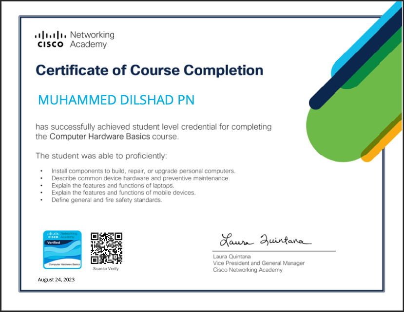alae Networking
€I5€Co Academy

Certificate of Course Completion

MUHAMMED DILSHAD PN

has successfully achieved student level credential for completing
the Computer Hardware Basics course

The student was able 10 proficiently