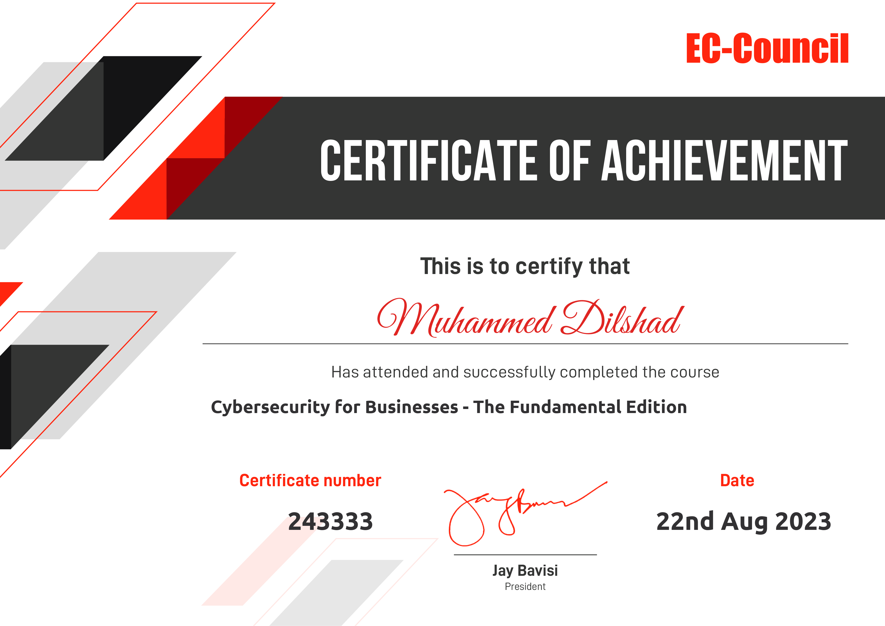 yy CERTIFICATE OF ACHIEVEMENT

This is to certify that

4 C)Vlutammed EDilshad

Has attended and successfully completed the course
Cybersecurity for Businesses - The Fundamental Edition

Certificate number Date
243333 SE 22nd Aug 2023

Jay Bavisi

President
