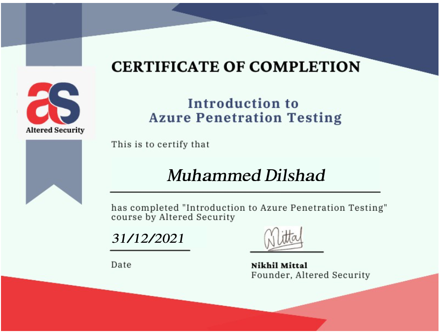 CERTIFICATE OF COMPLETION

Introduction to

Azure Penetration Testing
Altered Security

This is to certify that

Muhammed Dilshad

 

has completed “Introduction to Azure Penetration Testing"
course by Altered Security

31/12/2021

 

Date Nikhil Mittal
Founder, Altered Security