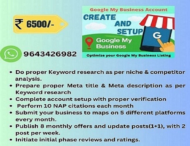 Google My Business Account

  

9643426982  opumice your Googie My Business Listing

Do proper Keyword research as per niche & competitor

analysis.

Prepare proper Meta title & Meta description as per

Keyword research

+ Complete account setup with proper verification
Perform 10 NAP citations each month

+ Submit your business to maps on 5 different platforms

every month.

Publish 8 monthly offers and update posts(1+1), with 2

post per week.

Initiate initial phase reviews and ratings.