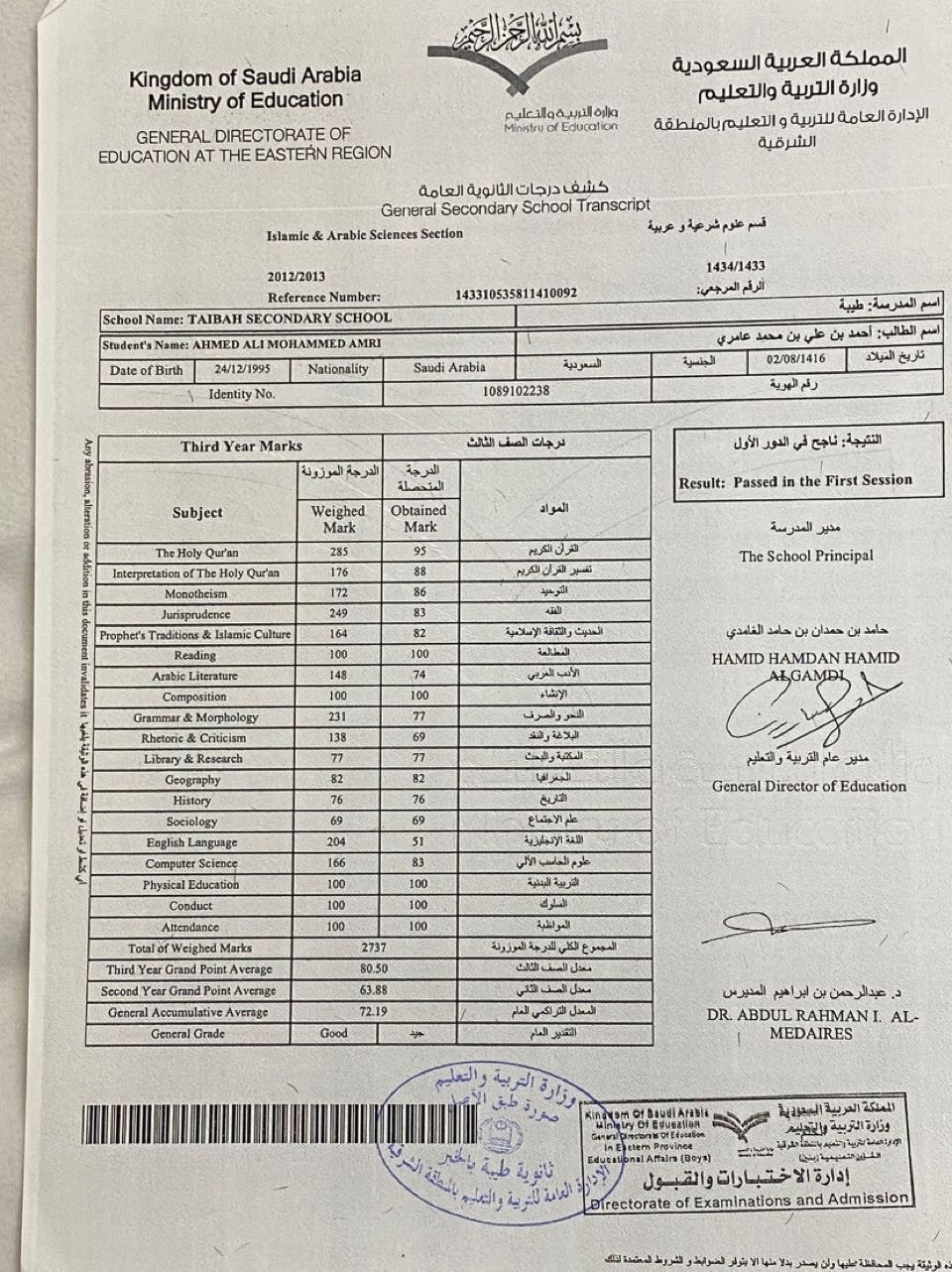 Qag2uul Quel A5loo)!

 

of Saudi Arabia
Ministry of Education (ogl=elig aul 6)l)9
GENERAL DIRECTORATE OF Adhloloulail § QU AoleA oo)!
EDUCATION AT THE EASTERN REGION Le
Qala Ag ilo Lal
Genural Secondary School Transcript

Loamic &amp; Arable Sciences Section Lup ip pre ed

20122013 14341433

Reference Nomber: 143319535811410092 sedated pa y
3 Lo he ph ped

   

 

 

[Schost Name: TAIBAH SECONDARY SCHOOL
—
(Stedents Nome: ARMED ALI MORAMMED AMKI

 

 

 

 

 

    
 
 
 
 
 
  
   
   

 

Duel Bed | 121m oa
l | Idemty No 1389102238 | Aw
[ Third Year Marks XB ad hp

 

The School Priacipal

 

$43 dd ram phe
HAMID BAMDAN HAMID
MERRY \
Cs
ads 2 pa pee
General Director of Education

 

 

 

 

 

 

 

Dad pad Gr pan Jae a
DR. ABDUL RAHMAN. AL-

 
   

oo Wk bes
nil RW

Jomdly Dy lui&gt; 313503)

   

nd by 0 pnd pe We Vy ng at Aad my £4