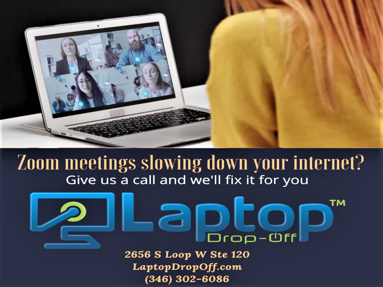 Zoom meetings slowing down vour internet?

Give us a call and we'll fix it for you

a de]

2656 S Loop W Ste 120
LaptopDropOff.com
(346) 302-6086
