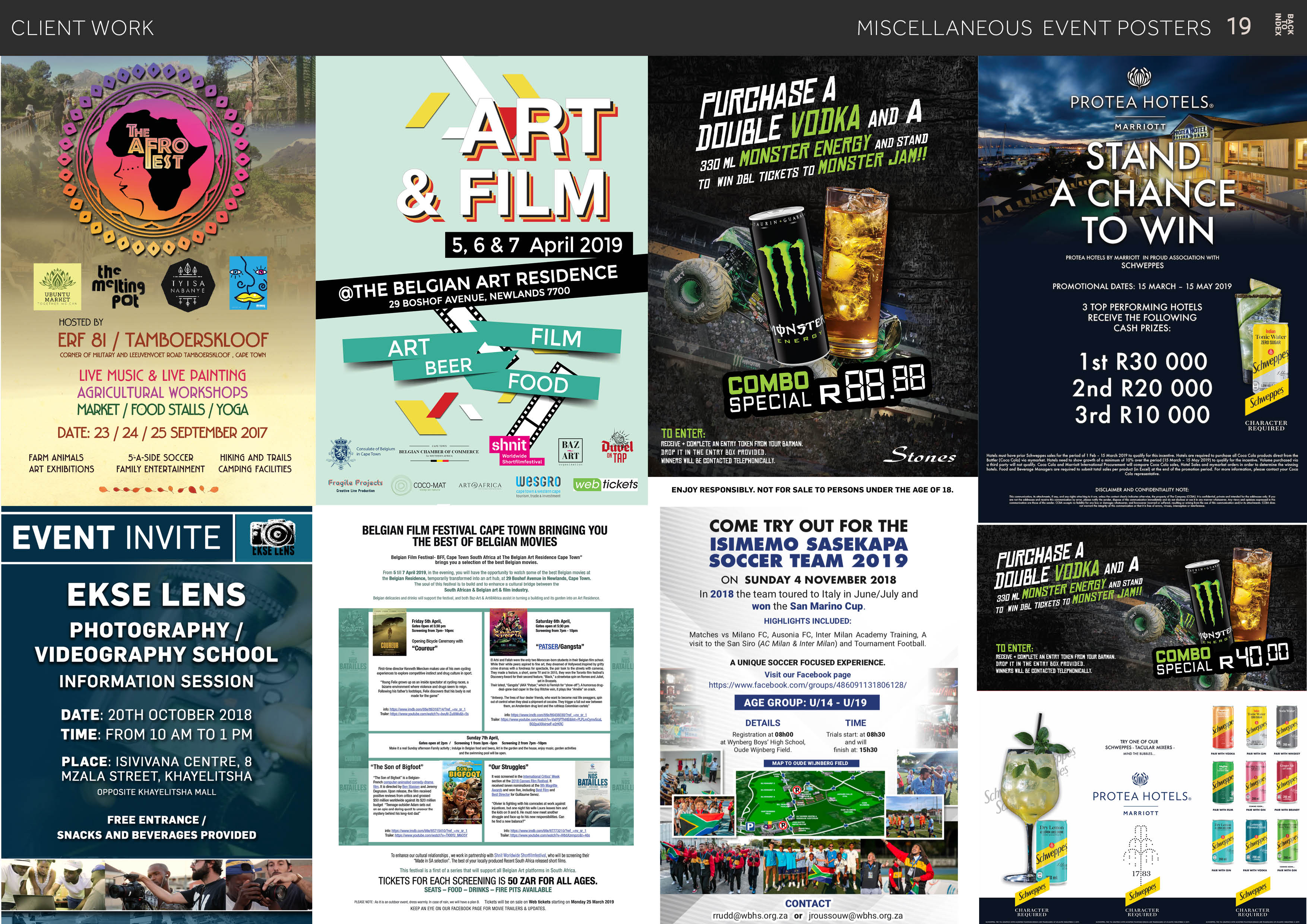 X3aNI
ol
nova

CLIENT WORK MISCELLANEOUS EVENT POSTERS 19

  
 
  
    
   
     
   

 

{WE

iL
THE aE
I

-
Es

  
    

HASE A ; 5 TT
FLRG a 1

Ee

oJ

7 @ 5 1h me

TO WIN

PROTEA HOTELS BY MARRIOTT IN PROUD ASSOCIATION WITH
SCHWEPPES

<u plL)Y)

5,6 & 7 April 2019

IDENCE
QTHE BELGIAN ART RESID
yA

WE
9 BOSHOF AVEN!

J Q

    

PROMOTIONAL DATES: 15 MARCH - 15 MAY 2019 | 8

  
 
  

3 TOP PERFORMING HOTELS
RECEIVE THE FOLLOWING
CASH PRIZES:

1st R30 000

    

Q EY

ERF 81 / TAMBOERSKLOOF Cara]
RE CLE ON
ioe

         

LIVE MUSIC & LIVE PAINTING
AGRICULTURAL WORKSHOPS 2nd R20 000

MARKET / FOOD STALLS / YOGA ) y 3rd R10 000 ¥*
DATE: 23 / 24 / 25 SEPTEMBER 2017 » \ & Ee fo

i BAZ = RECEIVE » CONPLETE AN ENTRY TOXEN FRDN TOUR BARMAN 2
FARM ANIMALS 5-A-SIDE SOCCER HIKING AND TRAILS x en SL RR we [ART] SYRP pel RT TE Stones
ART EXHIBITIONS FAMILY ENTERTAINMENT CAMPING FACILITIES :
WesGRO tickets

     
     
 
   

eso sels

i®) BELGIAN FILM FESTIVAL CAPE TOWN BRINGING YOU COME TRY OUT FOR THE
(AV) NT INVITE THE BEST OF BELGIAN MOVIES ISIMEMO SASEKAPA oq re
os - SOCCER TEAM 2019 PLRCHA PE

ON SUNDAY 4 NOVEMBER 2018 pou mii AND A

ENJOY RESPONSIBLY. NOT FOR SALE TO PERSONS UNDER THE AGE OF 18.

 

  
 
  

  

 
  
 
 

   
  
  
  

   
  
 
 
     

3 A LiL |
3 KS 3 B 3 | S In 2018 the team toured to Italy in June/July and PL IITA Ne TL a i
- " won the San Marino Cup ys iar re os -
adil pombe on to HIGHLIGHTS INCLUDED: A iN 17 ¥
PH OTOG RAP he / i Matches vs Milano FC, Ausonia FC, Inter n Academy Training, A Se) ON NTA .
es Toa RARE

   
  

« - visit to the San Siro (AC Milan & Inter Milan d Tournament Football
PATSER/Gangsta ‘ ) LE

VIDEOGRAPHY SCHOOL Le — VTE yy oo

INFORMATION SESSION

  
 
 
 

Lit A UNIQUE SOCCER FOCUSED EXPERIENCE. DROP IT IM THE ENTRY BOX PROVIDED.
a Visit our Facebook page shod, FI y SL

https://www.facebook.com/groups/486091131806128/
4 = AGE GROUP: U/14 - U/19

 
 
 
 

    
        
 
 

DATE: 20TH OCTOBER 2018
TIME: FROM 10 AM TO 1 PM
PLACE: ISIVIVANA CENTRE, 8 = 7 . ¥ SEE
MZALA STREET, KHAYELITSHA : re < Batkites | ) ; ot A i @
OPPOSITE KHAYELITSHA MALL : awl hia = =. a - PROTEA HOTELS

  

tes open st 2m 1

  
  

   

- —

 
 
   

    

FREE ENTRANCE /
SNACKS AND BEVERAGES PROVIDED

   

) NE Pra i or ie
—_— = ° t 4 3 Sk
wl w po < 0 p
: E27 TICKETS FOR EACH SCREENING IS 50 ZAR FOR ALL AGES. : "YH : ~
J W ~ SEATS - FOOD - DRINKS — FIRE PITS AVAILABLE > ® 20 i
POL S040 0 a etn ne ts starting on Mendny 25 Maren 2019 CONTACT

org.za or jroussouw@wbhs.org.za
