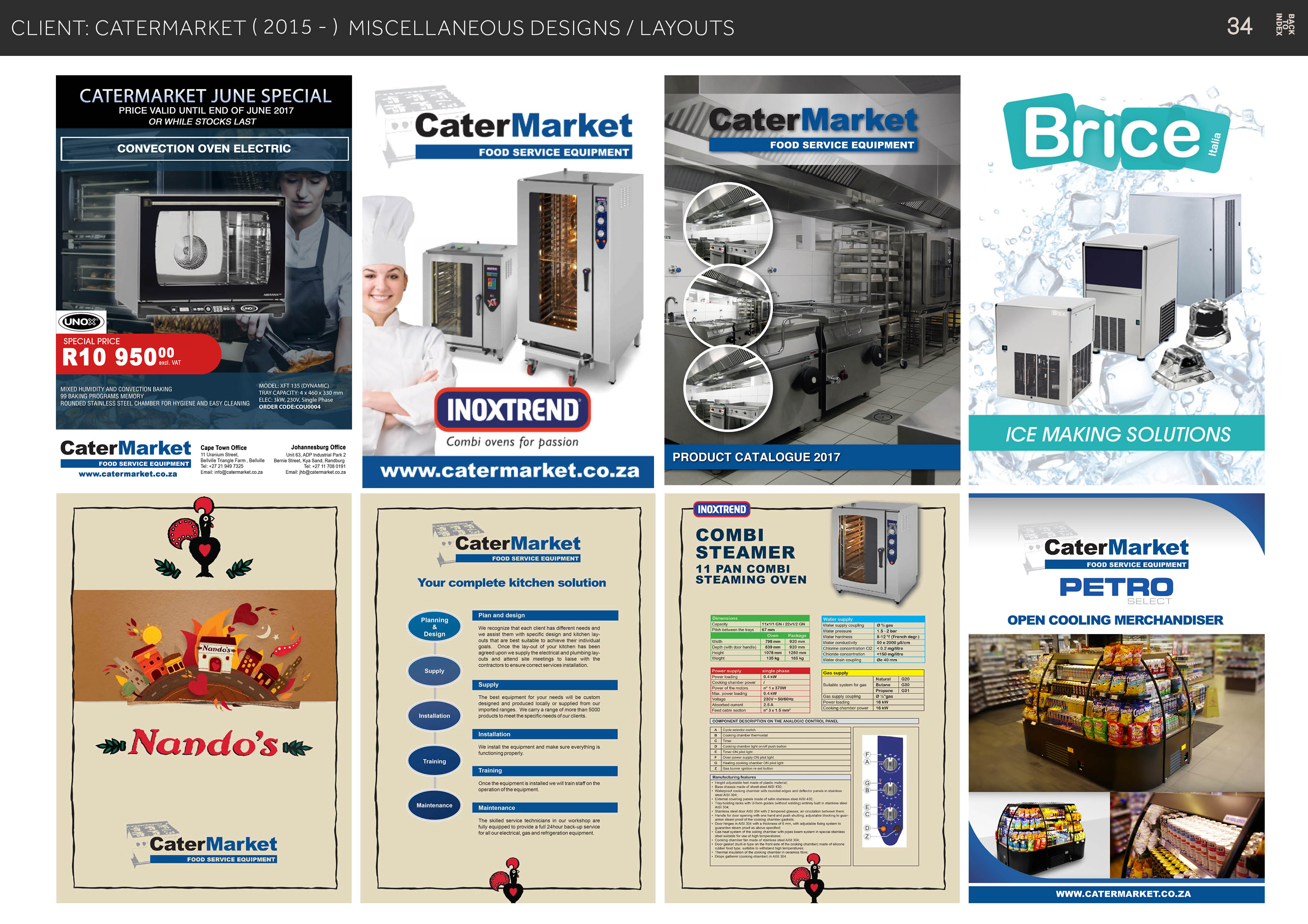 CLIENT: CATERMARKET (2015 -) MISCELLANEOUS DESIGNS / LAYOUTS

 

CATERMARKET JUNE SPECIAL

PRICE VALID UNTIL END OF JUNE 2017

Ata CaterMarket
SONVEGTION OVERFEFECTHIG

~ WV

-

PRICE

oF R 9509,

  

LE NE Ao Reha

 

! ICE MAKING SOLUTIONS

Johannesburg Office Combi ovens for passion

CEE RT TN Tg (A Re KL
[10 q1:(31)

ER COMBI
EET 11 PAN COMBI

Your complete kitchen solution STEAMING OVEN PETRO

C— rr . OPEN COOLING MERCHANDISER
Design 2 Z S! BL

CaterMarket

ITT Oo

www.catermarket.co.za

 

We recognize that each chent has Gferent needs and
We assist them with Specific design and kichen lay.
Outs that are Dest sutable to achieve thew inchidual

OO eae rpiy nd ing
ET

The best equipment for your needs will be custom

designed and produced locally of supplied rom our
imported ranges. We cary a range of more than 5000
ProSuCtS 10 Meet ihe specific needs of our clents

RT eT eer
Erie

Once the equipment is instased we wil rain staff on the
operaton of the equipment

= The skied service technicians in our workshop are

hE re ES a
for a ur electrical. gas and refrigeration equipment

 

 

ve ~’CaterMarket
#

 

 

 

WWW.CATERMARKET.CO.ZA