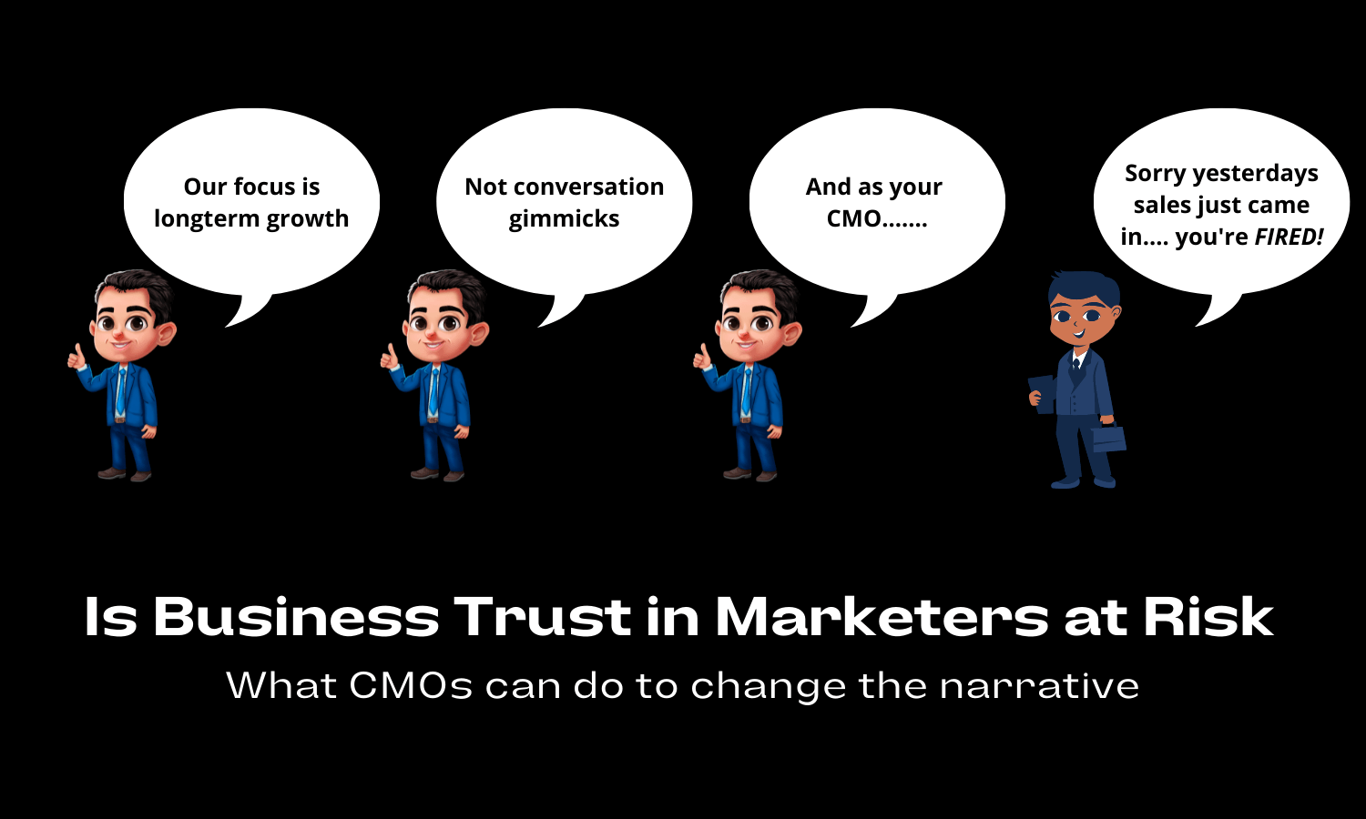 Sorry yesterdays
sales just came
in.... you're FIRED!

Our focus is Not conversation And as your
longterm growth gimmicks

 

Is Business Trust in Marketers at Risk
What CMOs can do to change the narrative