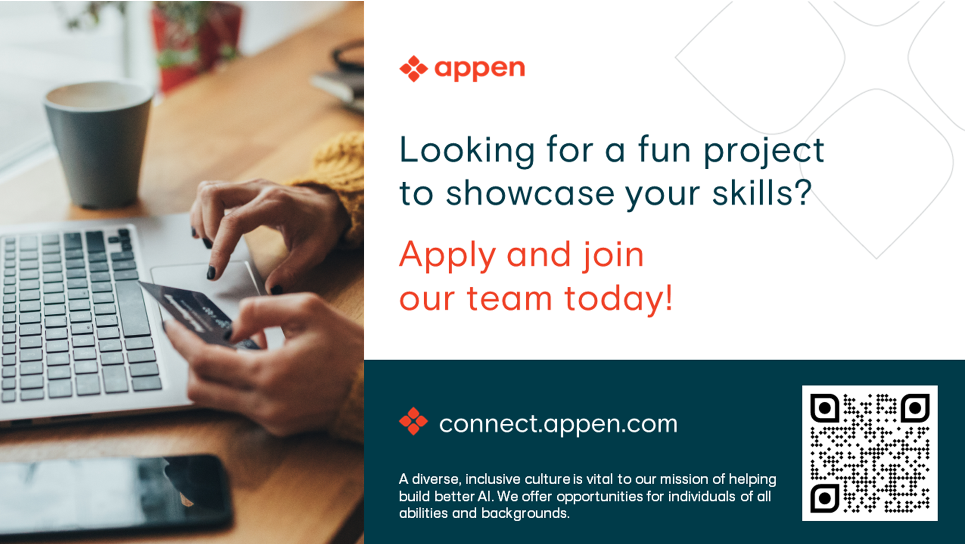 LCCCCCCCCooein ns

ol

[11s
||.

LULL

TU

LCL

(LLLLL

il
([LLLLLEE
I,

LIL
[ [IL
&amp;
[iL

LL
L

 

 

 
  
    
   
   

 

&lt;* appen
Looking for a fun project
to showcase your skills?

Apply and join
our team today!

 
     

connect.appen.com

A diverse, inclusive culture is vital to our mission of helping

build better Al. We offer opportunities for individuals of all
abilities and backgrounds.
