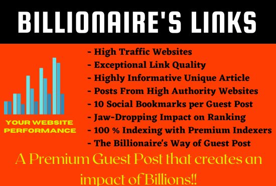 BILLIONAIRE'S LINKS

 

- High Traffic Websites
- Exceptional Link Quality

- Highly Informative Unique Article

- Posts From High Authority Websites

- 10 Social Bookmarks per Guest Post

- Jaw-Dropping Impact on Ranking

- 100 % Indexing with Premium Indexers
- The Billionaire’s Way of Guest Post
