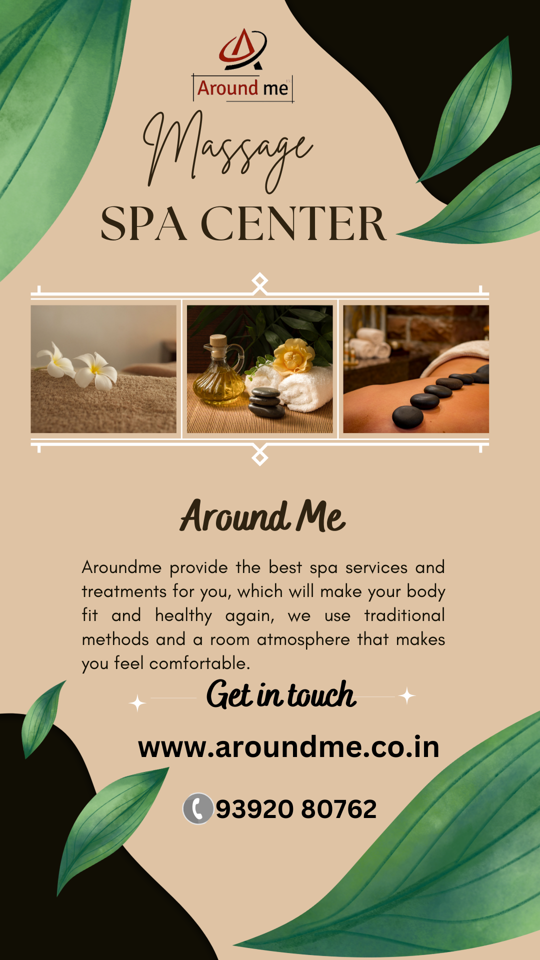 JZ

[Around me

hay

 

SPA

Around Me

Aroundme provide the best spa services and
treatments for you, which will make your body
fit and healthy again, we use traditional
methods and a room atmosphere that makes
you feel comfortable.

Get in touch

www.aroundme.co.in

   
  

93920 80762