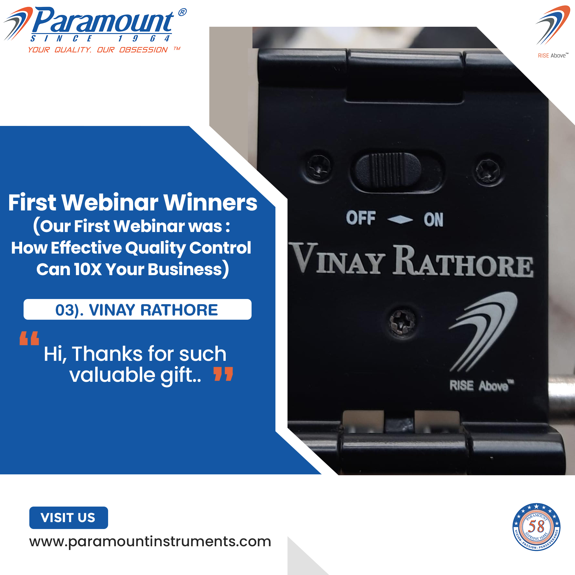 7 Paramount ©

/I NV CF 1 9 6 4

YOUR QUALITY. OUR OBSESSION ™

        
     
  
    
  
 

First Webinar Winners
(Our First Webinar was :
How Effective Quality Control A \

Can 10X Your Business)

03). VINAY RATHORE

Hi, Thanks for such
valuable gift..

OFF = ON

ssia