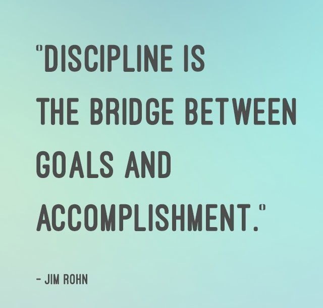 "DISCIPLINE IS

THE BRIDGE BETWEEN
GOALS AND
ACCOMPLISHMENT.

- JIM ROHN