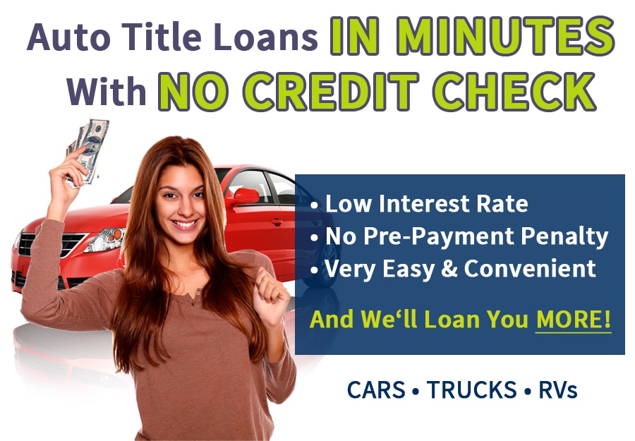 Auto Title Loans [N MINUTES
With NO CREDIT CHECK

   
    

Ka \
—— * LOW Interest Rate
« No Pre-Payment Penalty
«Very Easy &amp; Convenient

And We'll Loan You MORE!

CARS « TRUCKS « RVs