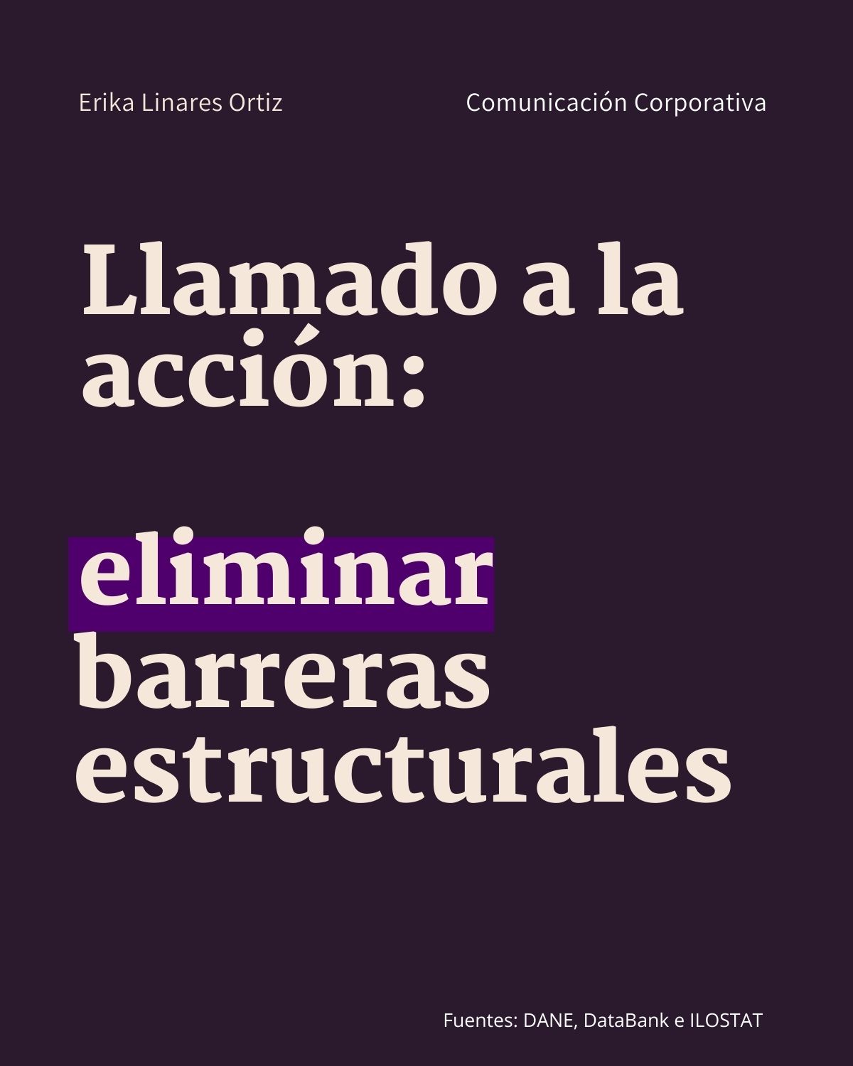 Erika Linares Ortiz Comunicacion Corporativa
Llamado ala
accion:
eliminar
barreras
estructurales
Fuentes: DANE, DataBank e ILOSTAT