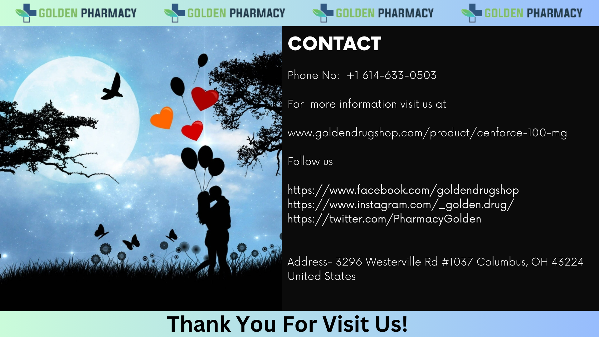 “ PHARMACY PHARMACY ~~ <a PHARMACY <a PHARMACY

CONTACT

Phone No: +1 614-633-0503

N For more information visit us at

7 www.goldendrugshop.com/product/cenforce-100-mg
7

EE

https: //www.facebook.com/goldendrugshop

https: //www.instagram.com/_golden.drug/
https: //twitter.com/PharmacyGolden

9 \ A
diab aA dL (uu | WATE Address- 3296 Westerville Rd #1037 Columbus, OH 43224
Ll : LR United States

Thank You For Visit Us!