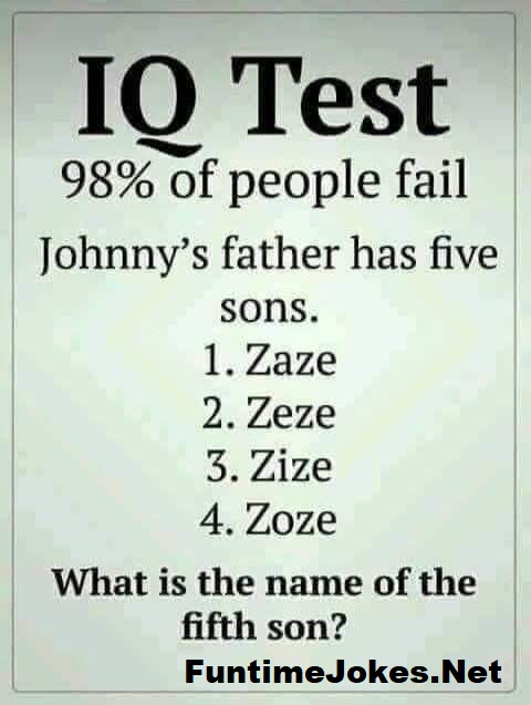 IQ Test
98% of people fail

Johnny’s father has five
sons.
1. Zaze
2.Zeze
3.Zize
4. 7Zoze
What is the name of the
fifth son?

FuntimeJokes.Net