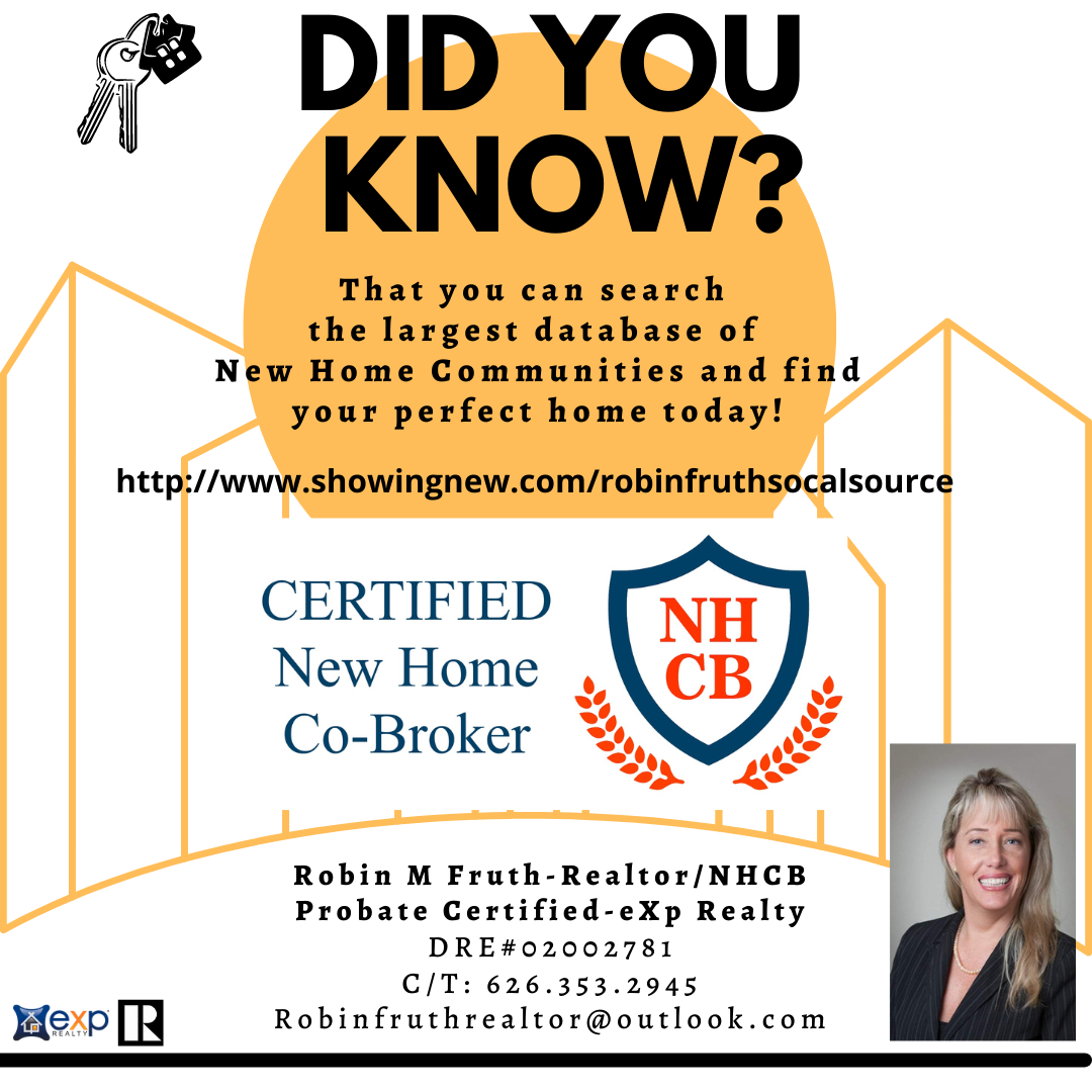 Q

® DID YOU
KNOW?

That you can search
the largest database of
New Home Communities and find
your perfect home today!

AY

http://www.showingnew.com/robinfruthsocalsource

CERTIFIED
New Home
Co-Broker %,

  

Robin M Fruth-Realtor/NHCB
Probate Certified-eXp Realty
DRE#02002781
C/T: 626.353.2945
Robinfruthrealtor@outlook.com

 

Her [R