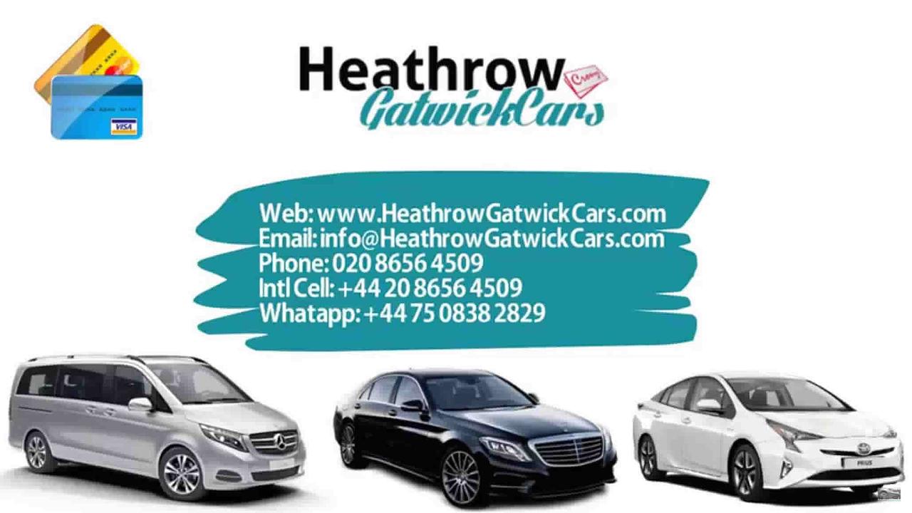Heathrow.

Web: www.HeathrowGatwick Cars.com
Email:info@HeathrowGatwick Cars.com
Phone: 0208656 4509

Intl Cell: +44 20 8656 4509

Whatapp: +4475 0838 2829