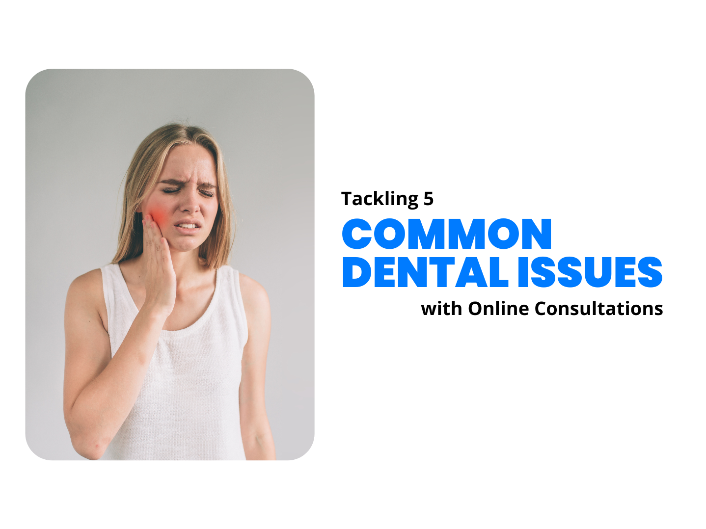 Tackling 5

COMMON
DENTAL ISSUES

with Online Consultations