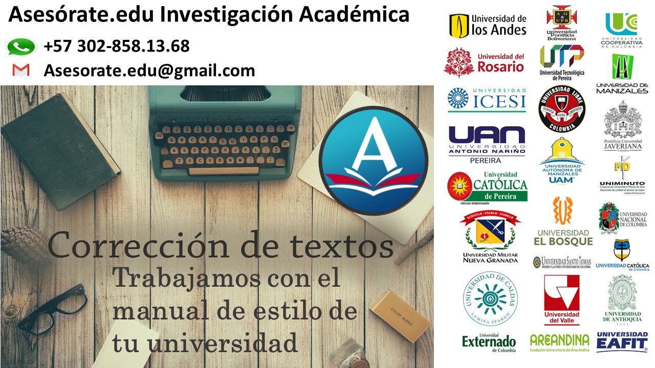 Asesorate.edu Investigacion Académica —

los Andes

€® +57 302-858.13.68 pr

M Asesorate.edu@gmail.com &# Rosario
i 7611

   

\ Nf
em a \ ;
CATOLICA VAM wro

We 4; EL BOSQUE

ineverrons Matas

 

 

 

REUXERNE, QUIN ent cere
1 0%

> 3 > z

is . Ur ey

UNIVERSIDAD

Externado  AREANDINA EAFIT