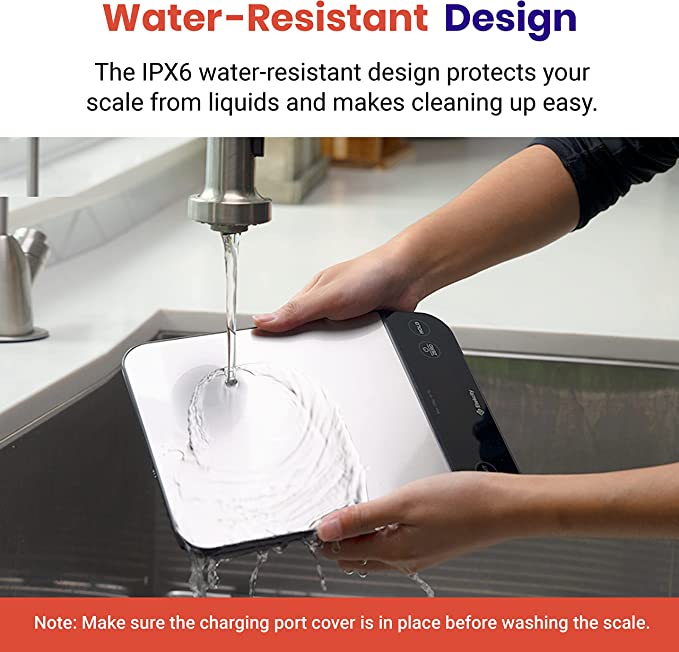 Water-Resistant Design

The IPX6 water-resistant design protects your
scale from liquids and makes cleaning up easy.

 

Note: Make sure the charging port cover is in place before washing the scale