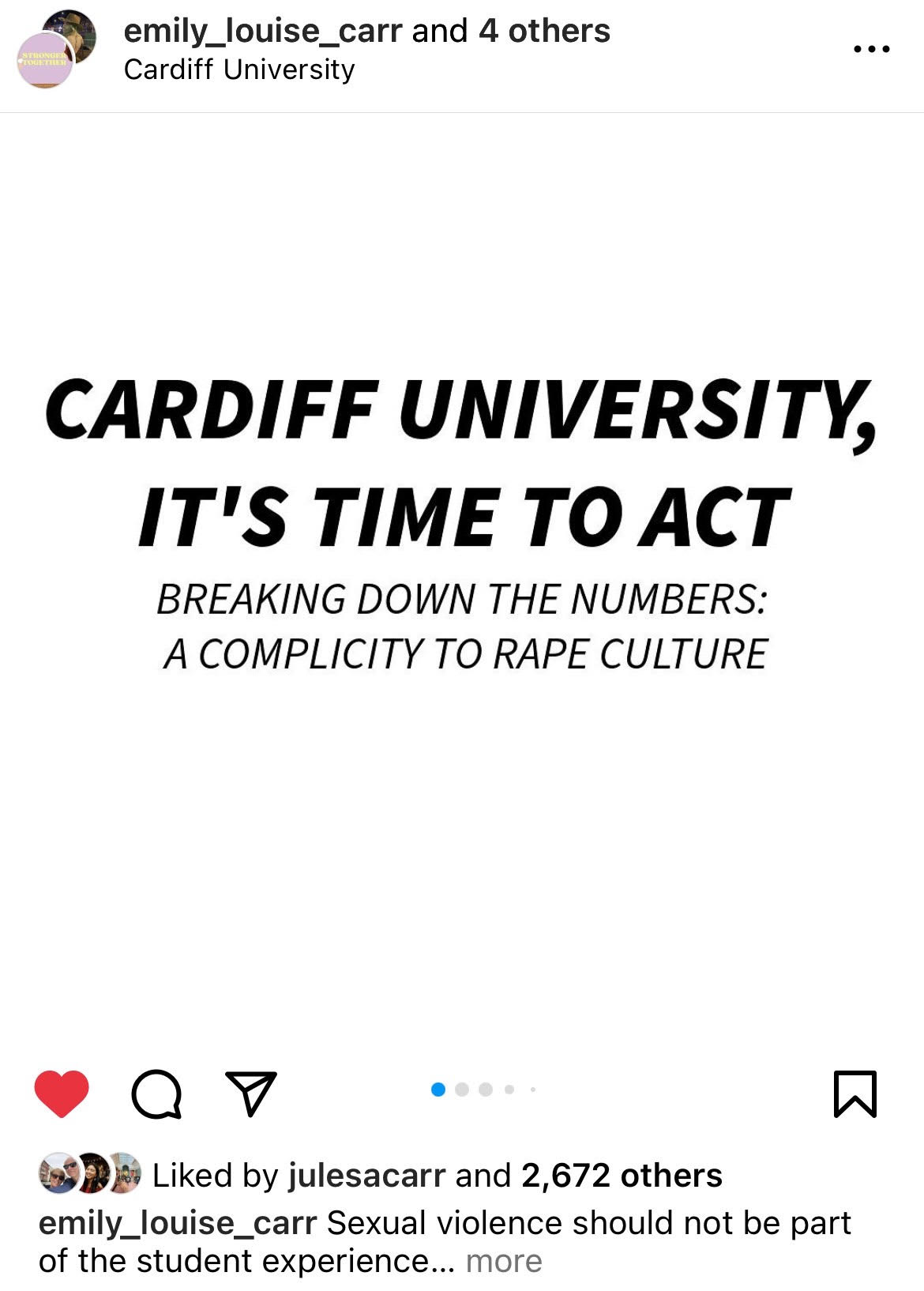 9 emily_louise_carr and 4 others
) Cardiff University

CARDIFF UNIVERSITY,
IT'S TIME TO ACT

BREAKING DOWN THE NUMBERS:
A COMPLICITY TO RAPE CULTURE

® QYvY ’ WN

PJ Liked by julesacarr and 2,672 others

emily_louise_carr Sexual violence should not be part
of the student experience... more