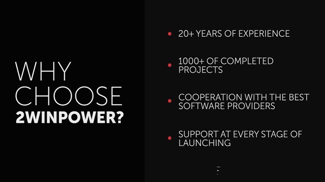 Winkt
CHOOSE

2WINPOWER?

20+ YEARS OF EXPERIENCE

Jlo[o[of ol eell LH 0)
PROJECTS

COOPERATION WITH THE BEST
SOFTWARE PROVIDERS

SUPPORT AT EVERY STAGE OF
LAUNCHING