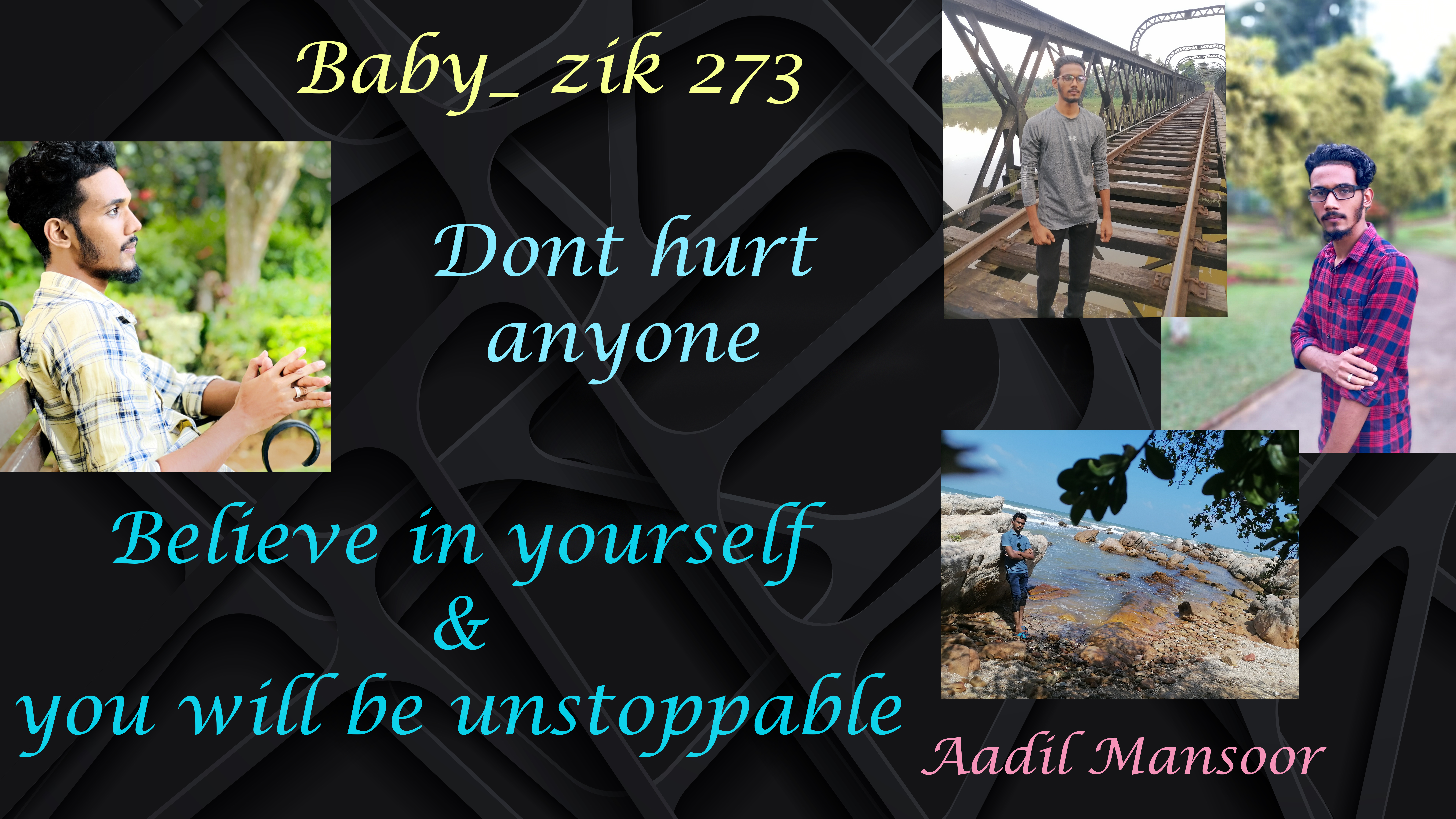 Baby_ zik 273

Dont hurt
anyone

 

Believe in yourself

 

you will be unstoppable

Aadil Mansoor