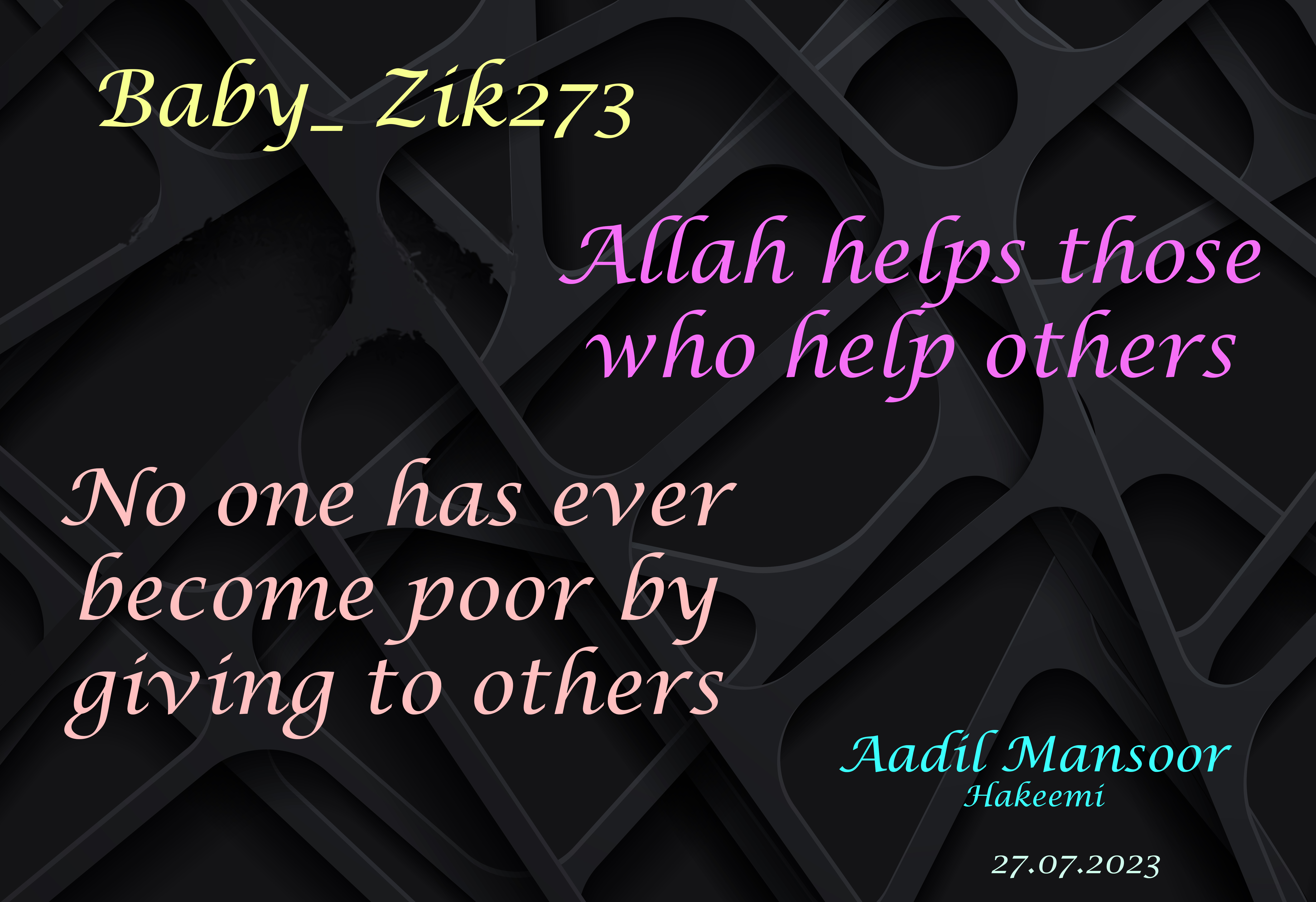 Baby_ Zikz273

Allah helps those
who help others

No one has ever
become poor by

giving to others

Aadil Mansoor
Hakeemi

27.07.2023