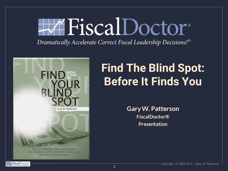 IID] ee) 8

Dramatically Accelerate Correct Fiscal Leadership Decisions!”

Find The Blind Spot:
Before It Finds You

Gary W. Patterson
FiscalDoctor®
Presentation