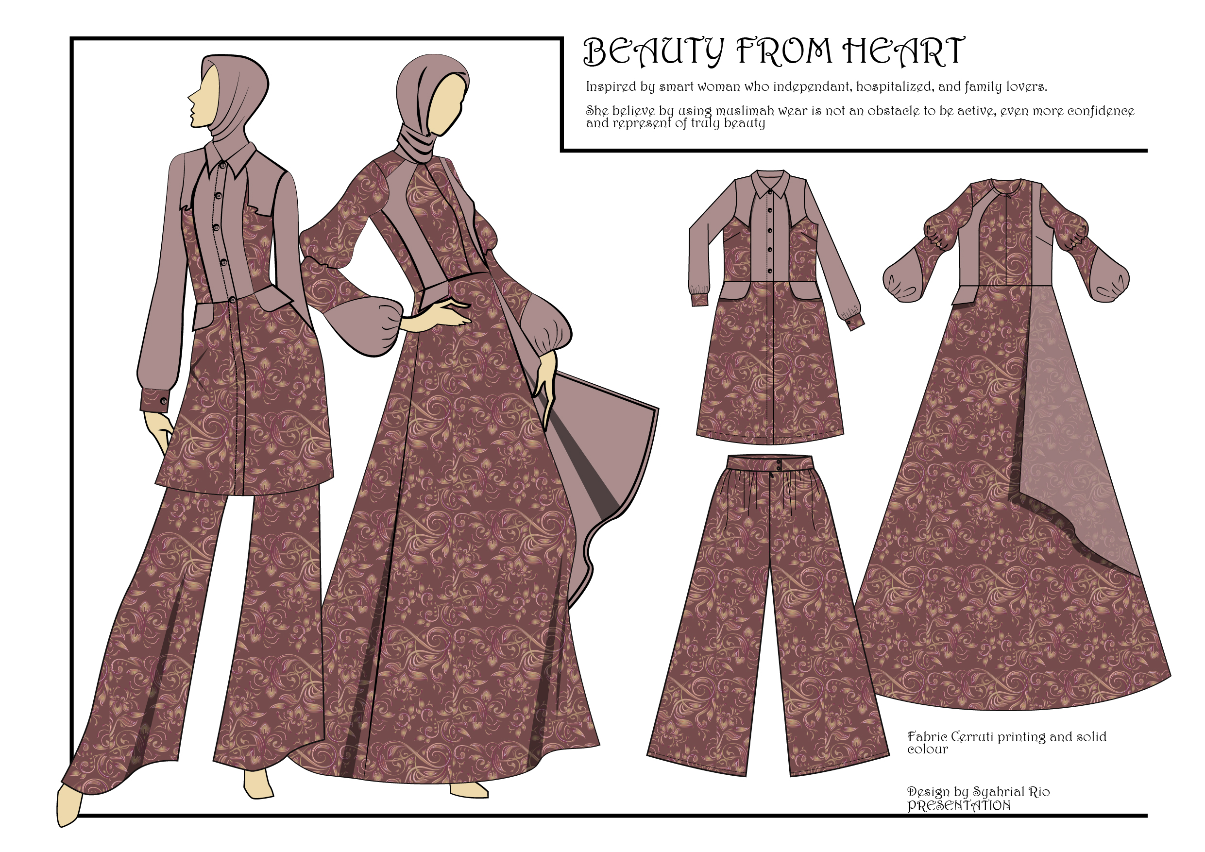 BENUTY FROM HEWRT

Inspired by smart woman who independant, hospitalized, and family lovers.

  
  
   

She believe bg asing mashmah wear 1s not an obstacle to be active, even more confidence
and represent of traly beaaty

Fabric Cerrati printing and sohd
colour

 
 
 

  
 

Design by Syahrial Rio
PRESENTATION