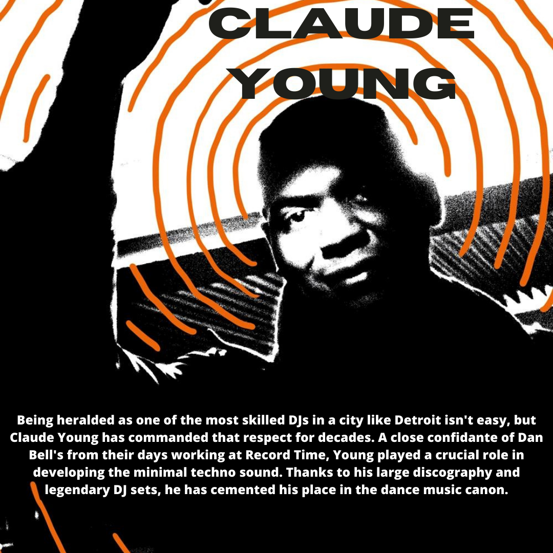 CLAUDE

 

Being heralded as one of the most skilled DJs in a city like Detroit isn't easy, but
Claude Young has commanded that respect for decades. A close confidante of Dan
Bell's from their days working at Record Time, Young played a crucial role in
developing the minimal techno sound. Thanks to his large discography and
legendary DJ sets, he has cemented his place in the dance music canon.

" iN