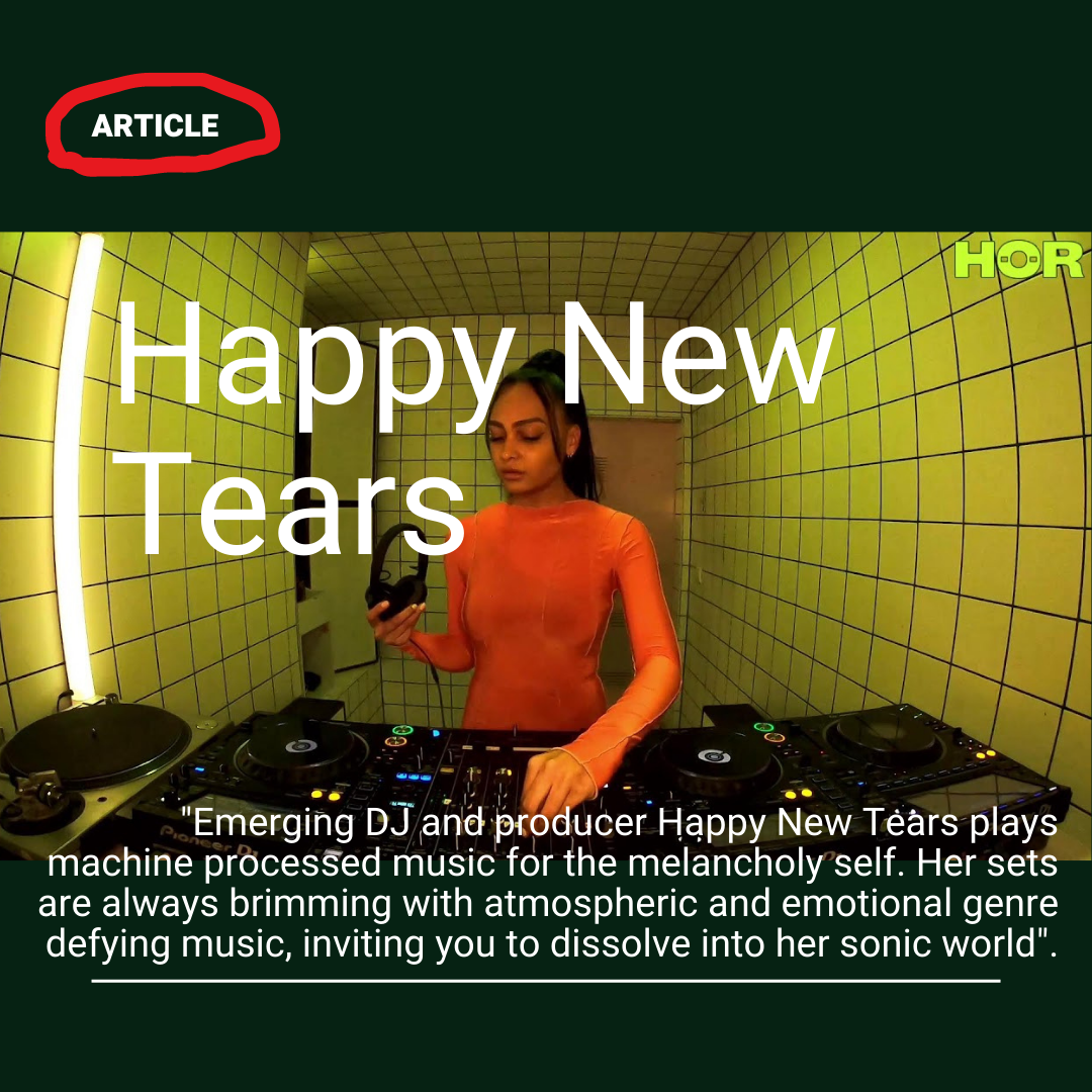 Lage

    

) "Emerging DJ and producer Happy New Tears plays
machine processed music for the melancholy self. Her sets
are always brimming with atmospheric and emotional genre
defying music, inviting you to dissolve into her sonic world".