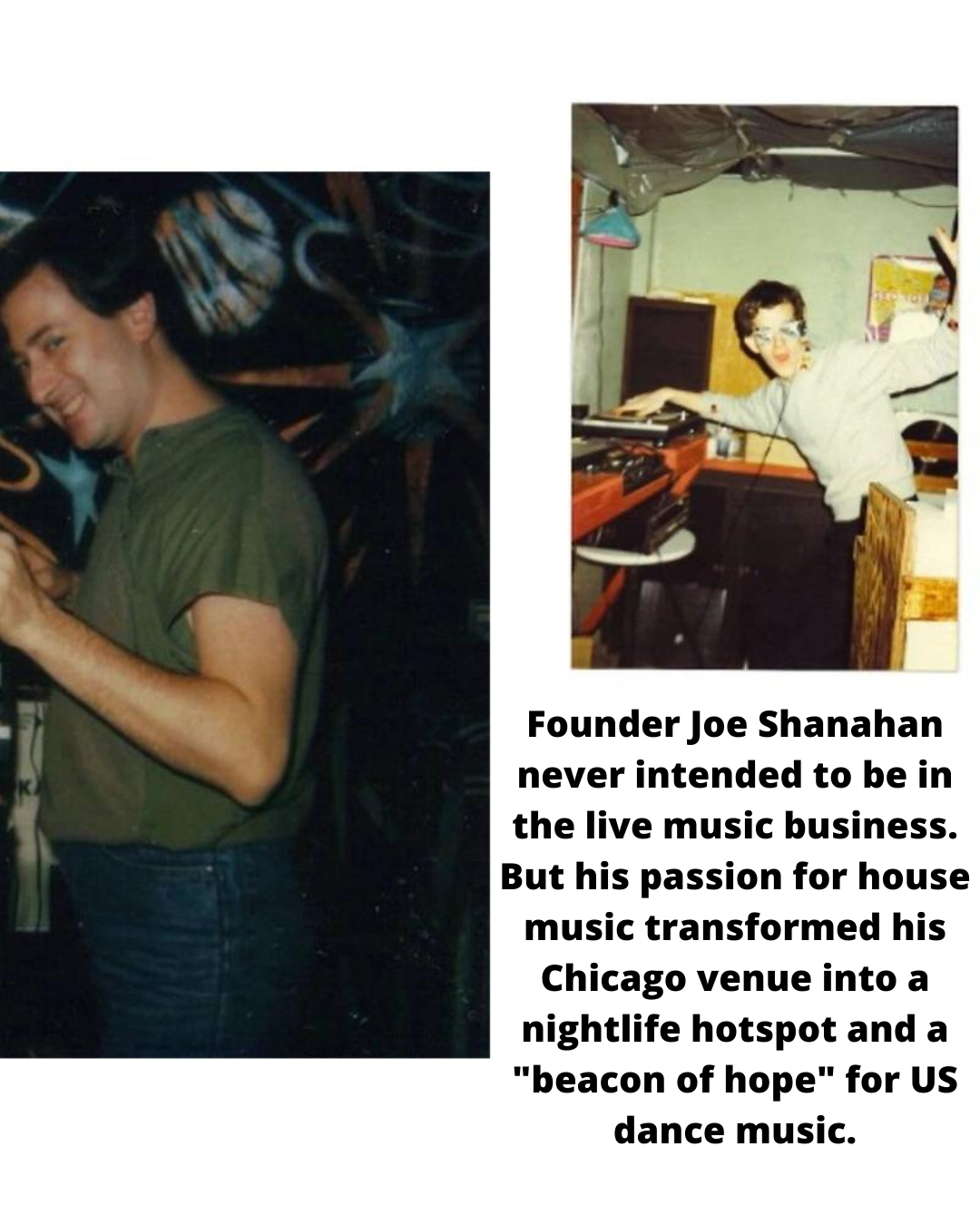 Founder Joe Shanahan
never intended to be in
the live music business.

But his passion for house
music transformed his
Chicago venue into a

nightlife hotspot and a
"beacon of hope" for US

dance music.