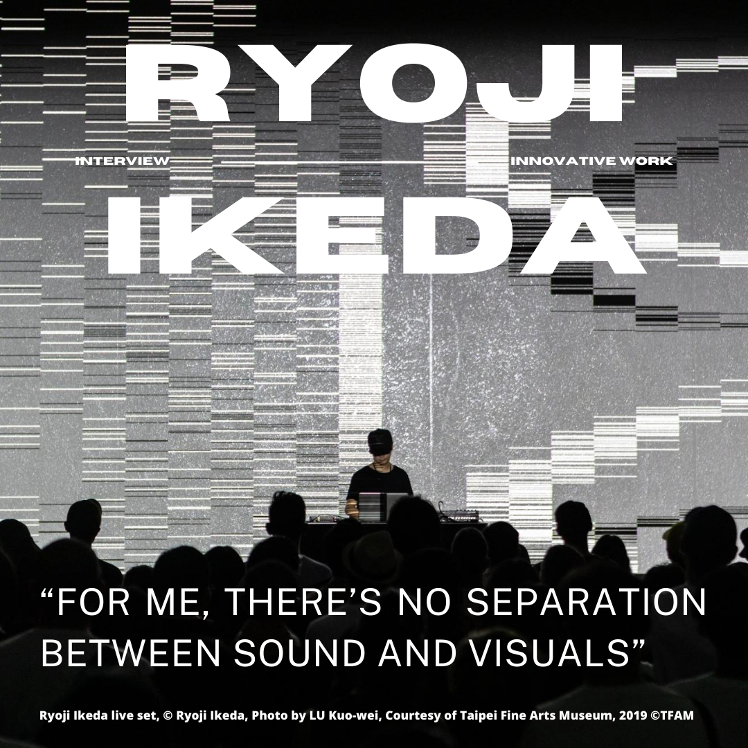 “FOR ME, THERE'S NO SEPARATION
BETWEEN SOUND AND VISUALS”

Ryoji Ikeda live set, © Ryoji Ikeda, Photo by LU Kuo-wei, Courtesy of Taipei Fine Arts Museum, 2019 OTFAM