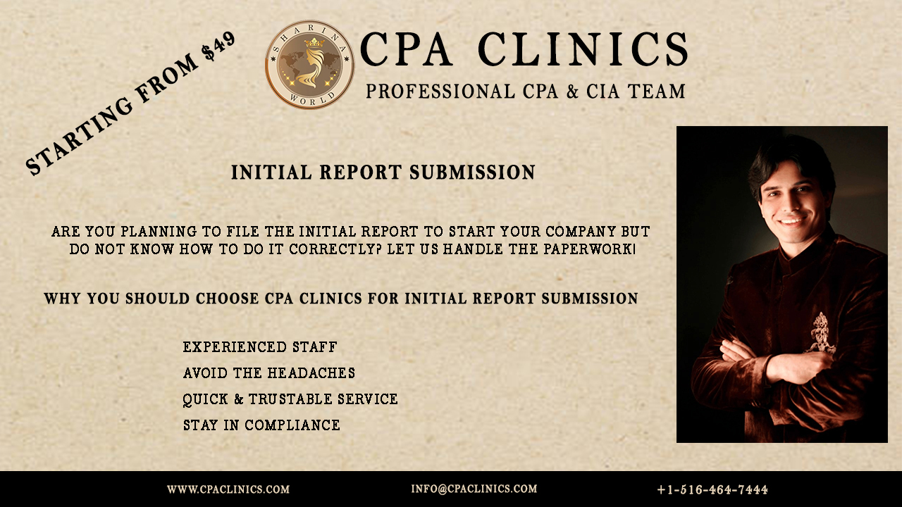 «+ (@)CPA CLINICS

y

«° Vy) PROFESSIONAL CPA & CIA TEAM

 

<s INITIAL REPORT SUBMISSION

ARE YOU PLANNING TO FILE THE INITIAL REPORT TO START YOUR COMPANY BUT
DO NOT KNOW HOW TO DO IT CORRECTLY? LET US HANDLE THE PAPERWORK]

WHY YOU SHOULD CHOOSE CPA CLINICS FOR INITIAL REPORT SUBMISSION

EXPERIENCED STAFF

AVOID THE HEADACHES
QUICK & TRUSTABLE SERVICE
STAY IN COMPLIANCE

 

[RHETT XV) LEC ET IEEE)