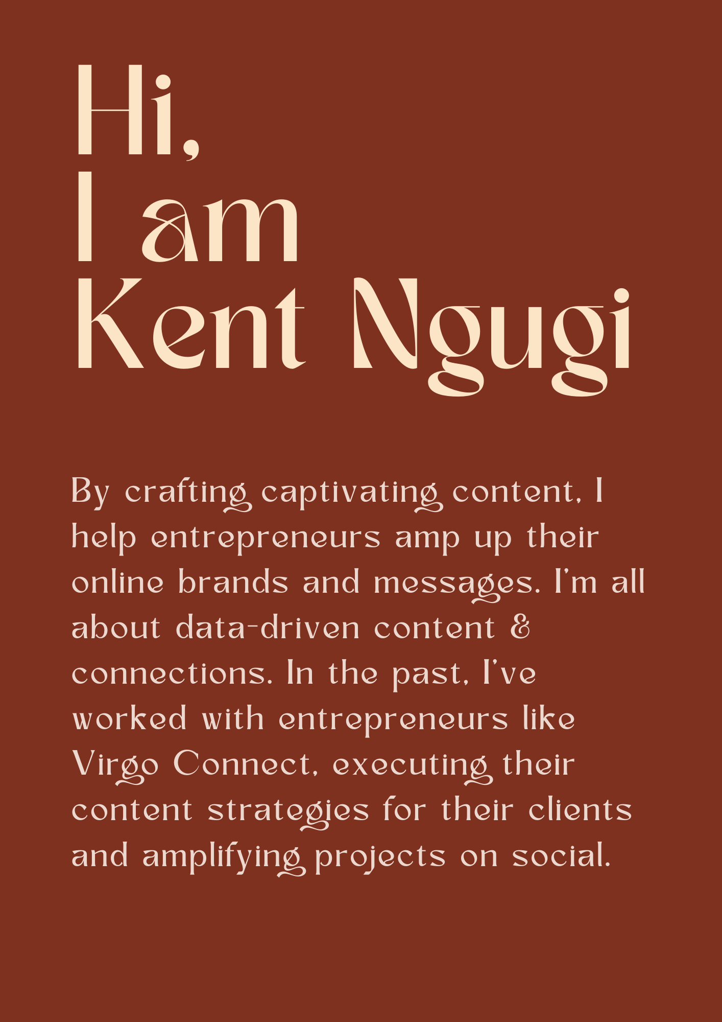 Hi.
Kl
Kent NQugi

By crafting captivating content. |
help entrepreneurs amp up their
online brands and messages. I'm all
about data-driven content &
connections. In the past. I've
worked with entrepreneurs like
Virgo Connect. executing, their
content strategjes for their clients
and amplifying projects on social.