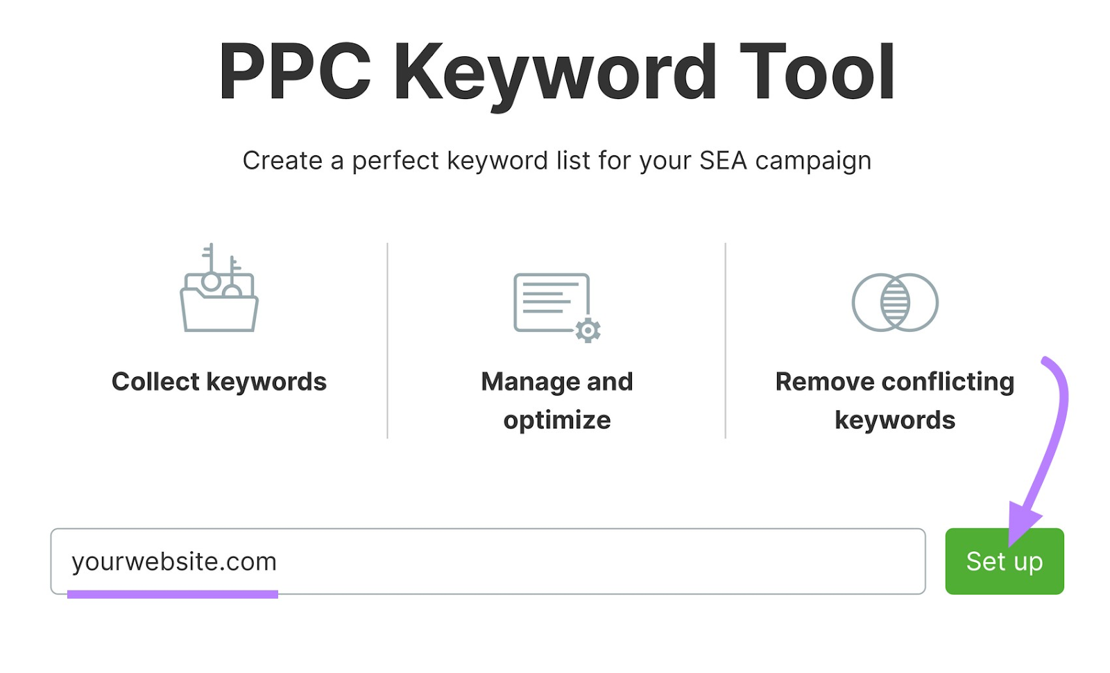 PPC Keyword Tool

Create a perfect keyword list for your SEA campaign

4 = ®

£0]
Collect keywords Manage and Remove conflicting
optimize keywords

yourwebsite.com