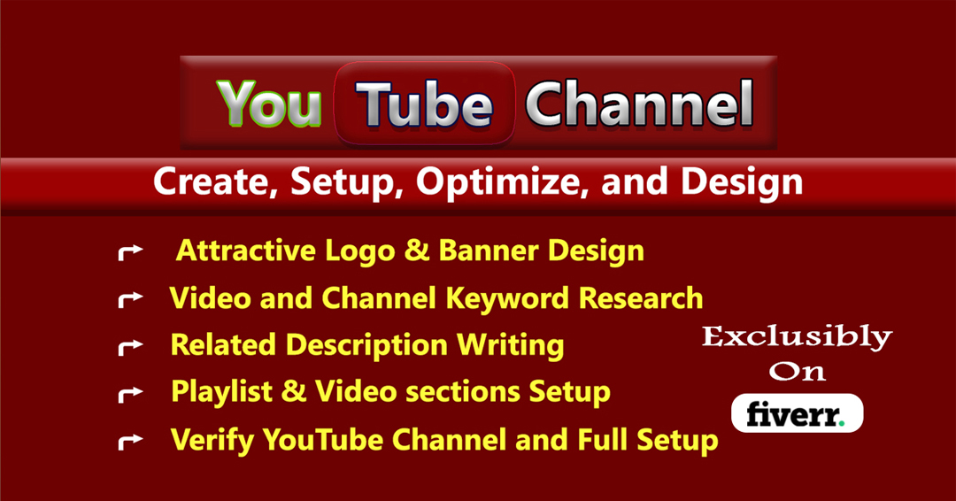 2 Te Te Be

You Tube Channel

Create, Setup, Optimize, and Design

Attractive Logo &amp; Banner Design

Video and Channel Keyword Research

Related Description Writing 338 Ete
On

Playlist &amp; Video sections Setup  fiverr.
Verify YouTube Channel and Full Setup