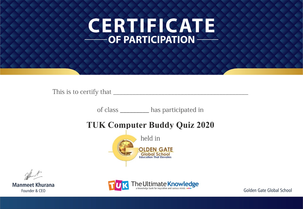 CERTIFICATE

—— OF PARTICIPATION ——

 

This is to certify that

of class has participated in
TUK Computer Buddy Quiz 2020
held in

Nd "OLDEN GATE
|

4 Global School
Hac amon Thal Hevotes

7
Manmeet Khurana um The Ultimate Knowledge

Founder &amp; CEO

Golden Gate Global School