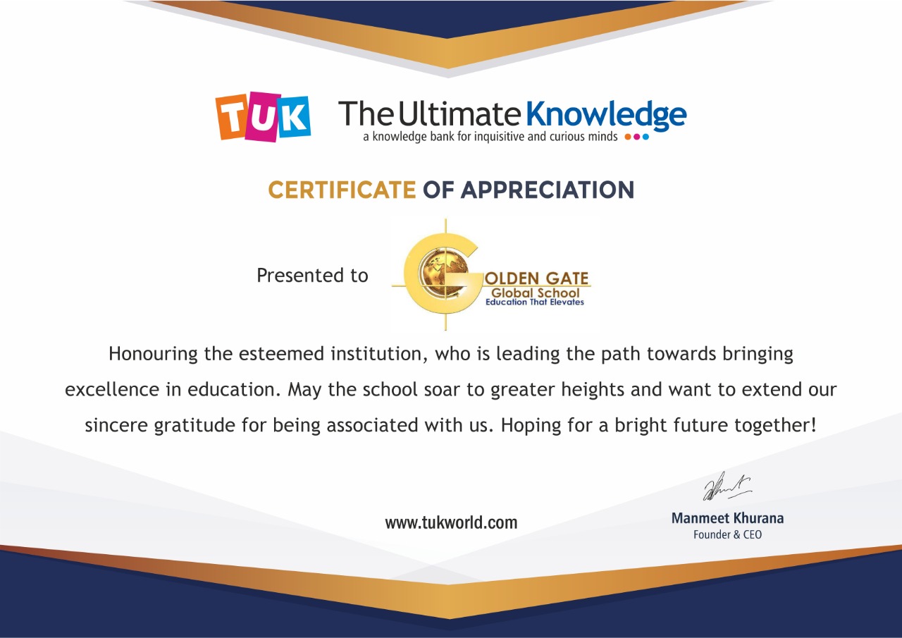 CT ———

ma The Ultimate Knowledge

a knowledge bank for inquisitive and cunous minds eee

CERTIFICATE OF APPRECIATION

a
Presented to G2 OLDEN GATE
SC Seeelihen,
Honouring the esteemed institution, who is leading the path towards bringing
excellence in education. May the school soar to greater heights and want to extend our

sincere gratitude for being associated with us. Hoping for a bright future together!

#

www.tukworld.com Manmeet Khurana
’ : Founder & (£0