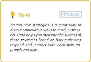 ¥ Tips [PPCexpo]

Testing new strategies is 0 great way 10
discover innovative ways to reach custom

ers. Data helps you measure the success of
these strategies based on how oudiences
respond ond interact with each new op
prooch you toke.
