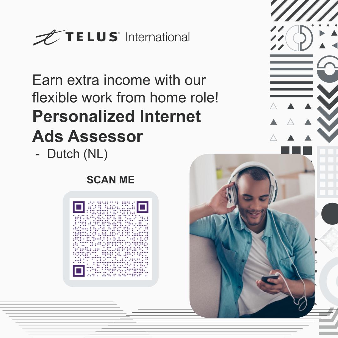 =Z TELUS International

Earn extra income with our
flexible work from home role!
Personalized Internet
Ads Assessor

- Dutch (NL)

SCAN ME

 

 

 

 

 

 

 

&gt;
&gt;

A
A
A A
nu