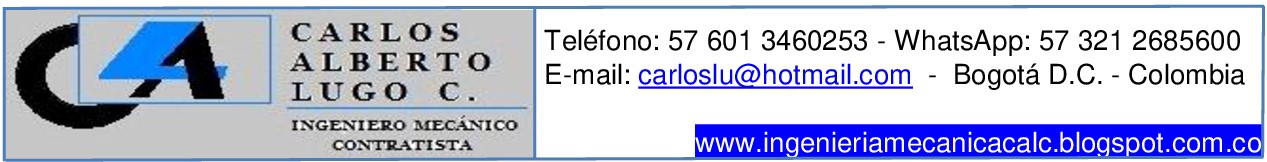 CARLOS Teléfono: 57 601 3460253 - WhatsApp: 57 321 2685600
ALBERTO

-mail: carloslu@hotmail.com - .C.-
LUGO C. E-mail: carloslu@hotmail.com - Bogota D.C. - Colombia

INGENIERO MECANICO
CONTRATISTA ww.ingenieriamecanicacalc.blogspot.com.co
