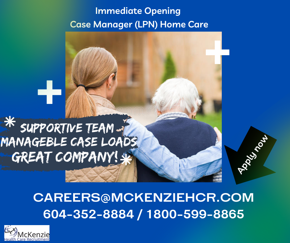 Immediate Opening
Case Manager (LPN) Home Care

   
    
 

RY LE
MANAGEBLE CASE LOADS

GITIRA TINE
wait

CAREERS@MCKENZIEHCR.COM
604-352-8884 / 1800-599-8865