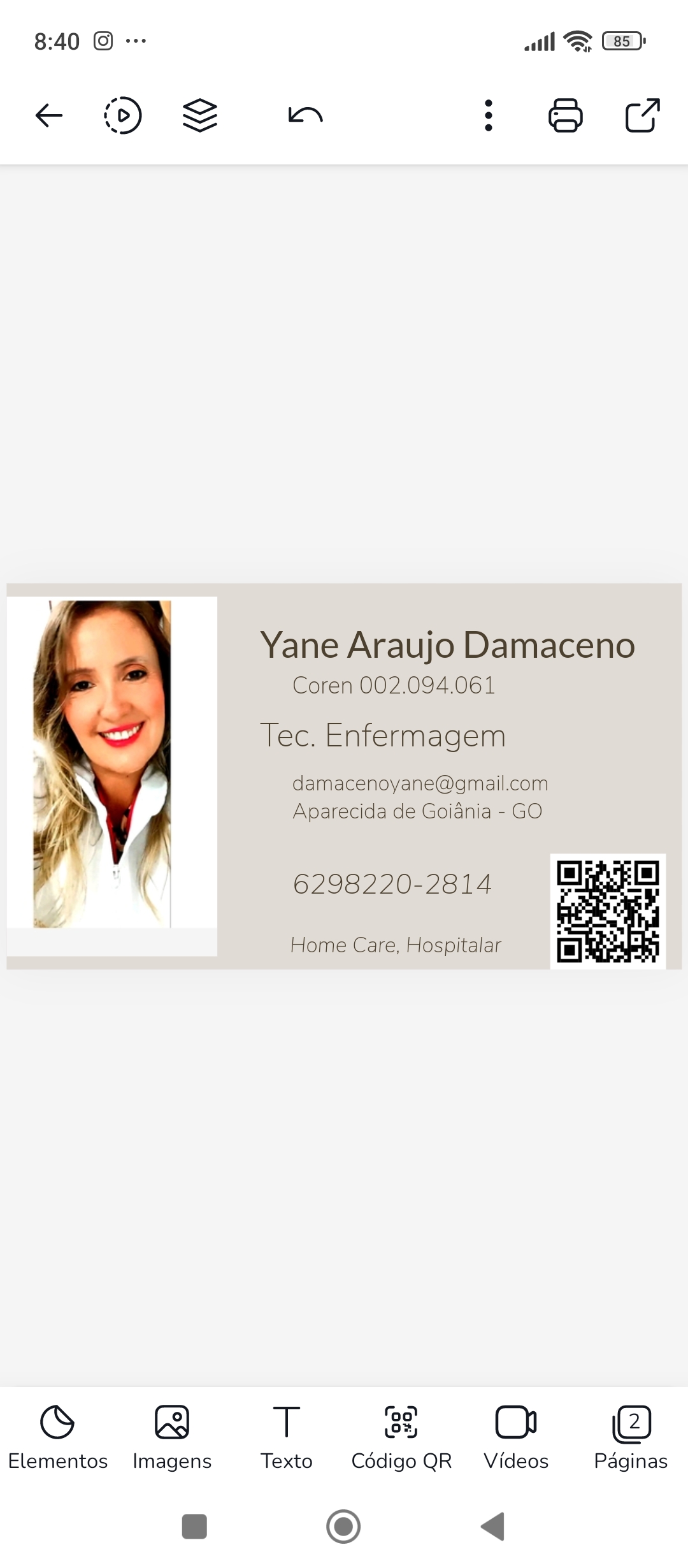 8:40 ee
Ie <>
« DD =

cS

Elementos Imagens

=
«ll = (]

Yane Araujo Damaceno
Coren 002.094.061

Tec. Enfermagem
damacenoyane@gmail.com

Aparecida de Goiania - GO

©6298220-2814

Home Care, Hospitalar

T & OO ©

Texto Codigo QR Videos Paginas

® <